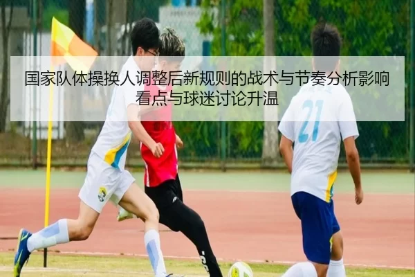 国家队体操换人调整后新规则的战术与节奏分析影响看点与球迷讨论升温